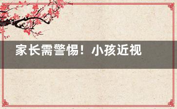 家长需警惕！小孩近视的早期症状：出现视力模糊|眨眼频繁|肉眼频繁|斜视出现等都是近视信号！